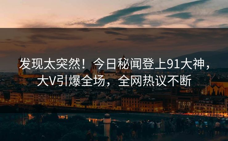 发现太突然！今日秘闻登上91大神，大V引爆全场，全网热议不断
