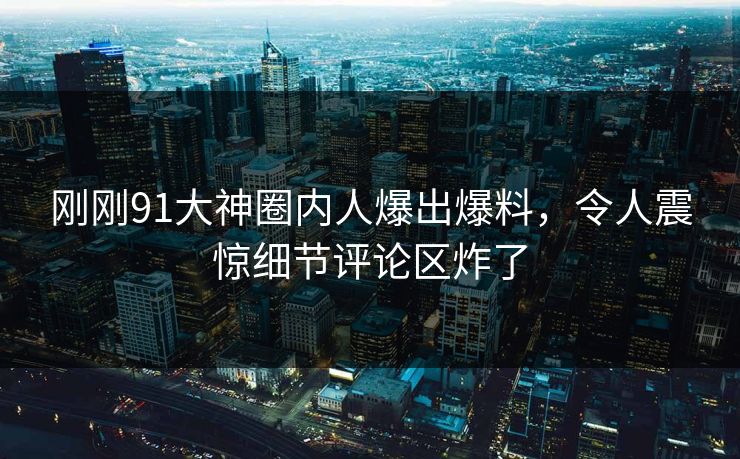 刚刚91大神圈内人爆出爆料，令人震惊细节评论区炸了