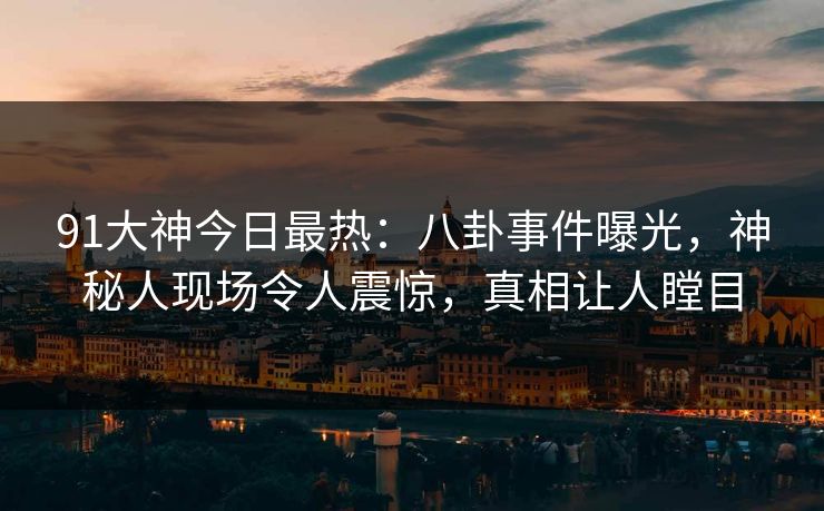 91大神今日最热：八卦事件曝光，神秘人现场令人震惊，真相让人瞠目