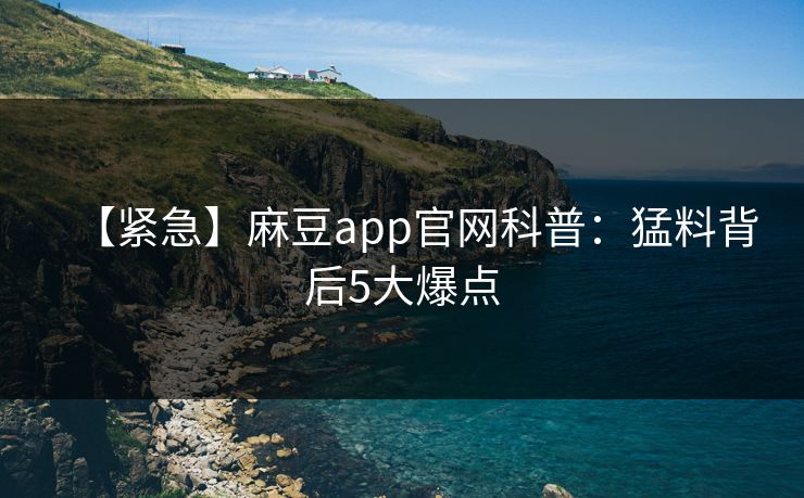 【紧急】麻豆app官网科普：猛料背后5大爆点
