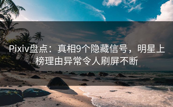 Pixiv盘点：真相9个隐藏信号，明星上榜理由异常令人刷屏不断