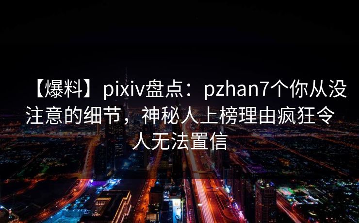 【爆料】pixiv盘点：pzhan7个你从没注意的细节，神秘人上榜理由疯狂令人无法置信