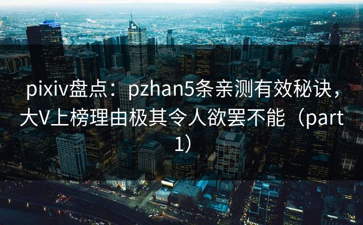 pixiv盘点：pzhan5条亲测有效秘诀，大V上榜理由极其令人欲罢不能（part1）