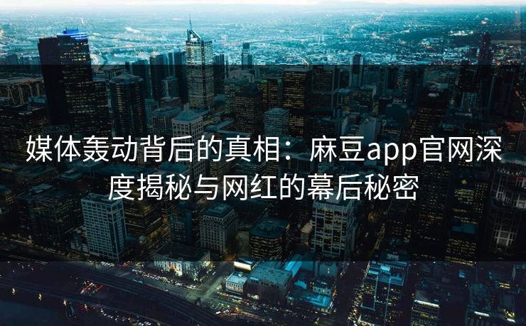 媒体轰动背后的真相：麻豆app官网深度揭秘与网红的幕后秘密