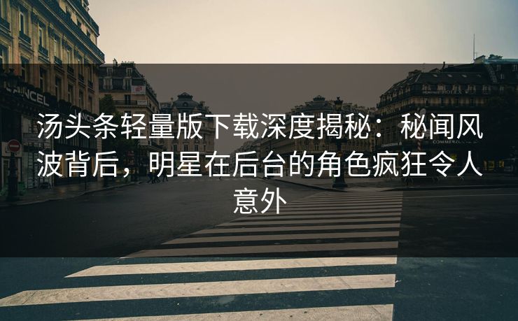 汤头条轻量版下载深度揭秘：秘闻风波背后，明星在后台的角色疯狂令人意外