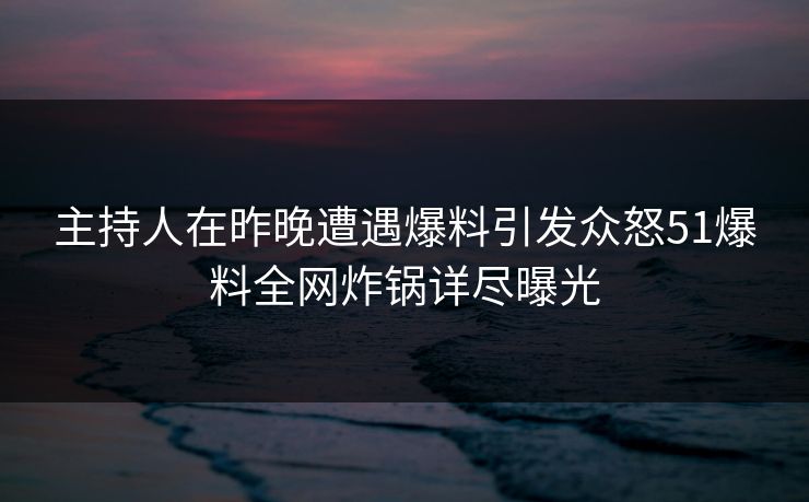 主持人在昨晚遭遇爆料引发众怒51爆料全网炸锅详尽曝光