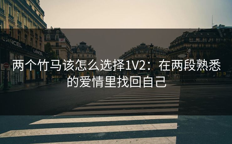 两个竹马该怎么选择1V2：在两段熟悉的爱情里找回自己