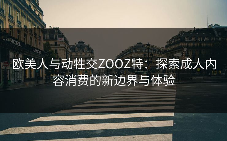 欧美人与动牲交ZOOZ特：探索成人内容消费的新边界与体验