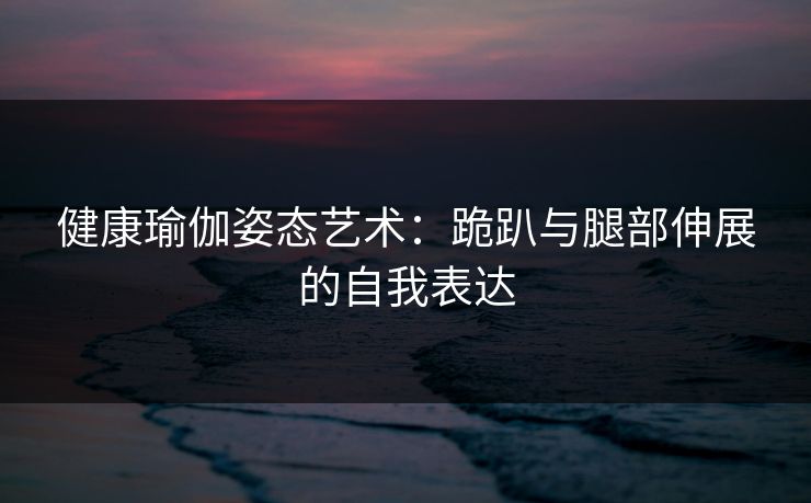 健康瑜伽姿态艺术：跪趴与腿部伸展的自我表达