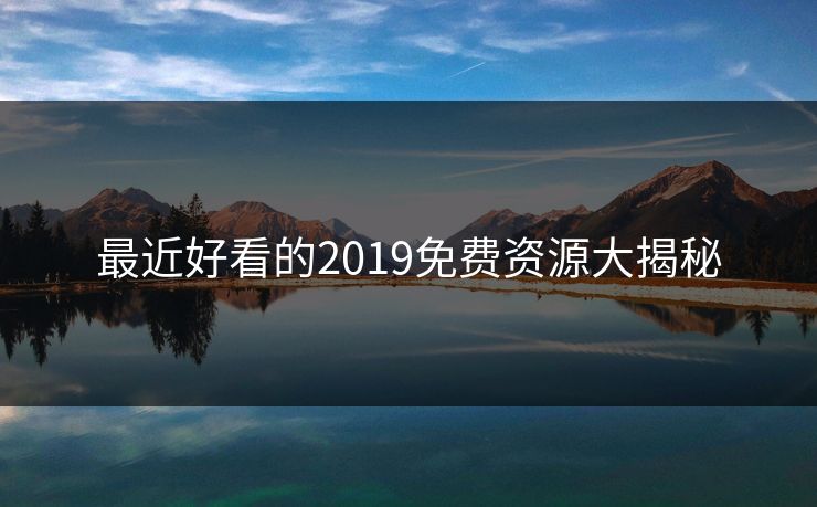 最近好看的2019免费资源大揭秘
