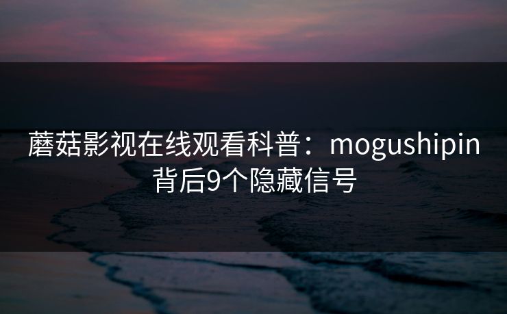 蘑菇影视在线观看科普：mogushipin背后9个隐藏信号