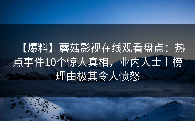 【爆料】蘑菇影视在线观看盘点：热点事件10个惊人真相，业内人士上榜理由极其令人愤怒