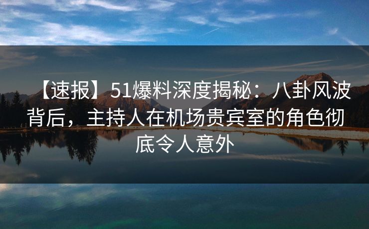【速报】51爆料深度揭秘：八卦风波背后，主持人在机场贵宾室的角色彻底令人意外