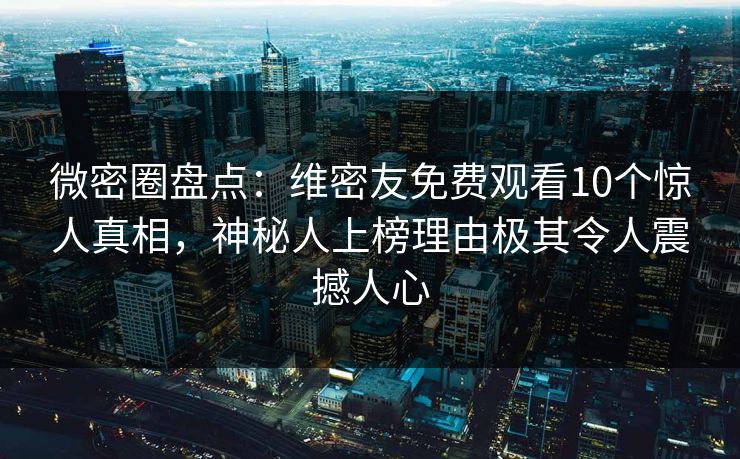 微密圈盘点：维密友免费观看10个惊人真相，神秘人上榜理由极其令人震撼人心