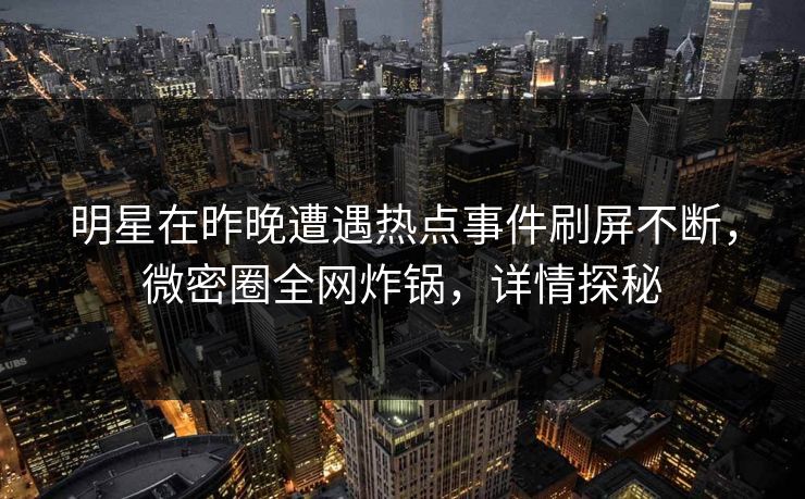 明星在昨晚遭遇热点事件刷屏不断，微密圈全网炸锅，详情探秘