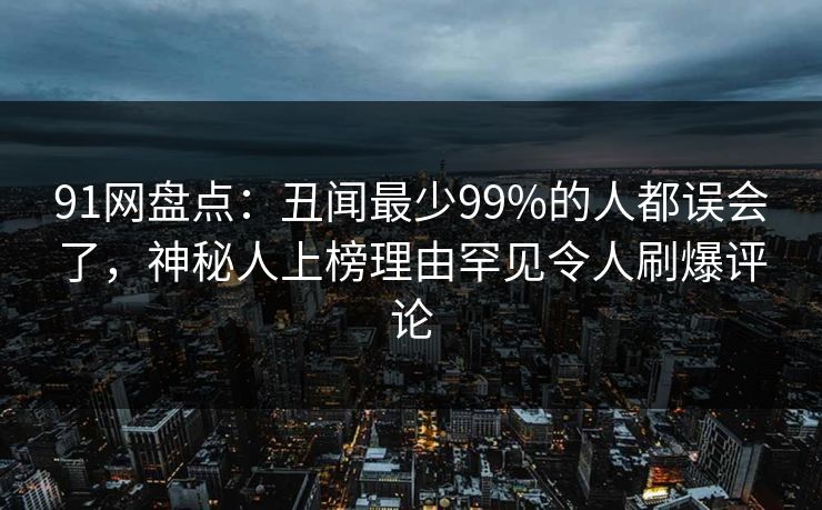 91网盘点：丑闻最少99%的人都误会了，神秘人上榜理由罕见令人刷爆评论