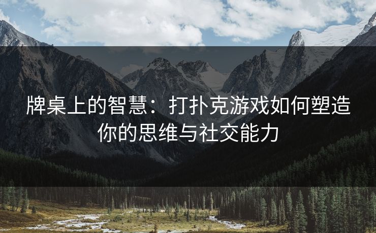 牌桌上的智慧：打扑克游戏如何塑造你的思维与社交能力