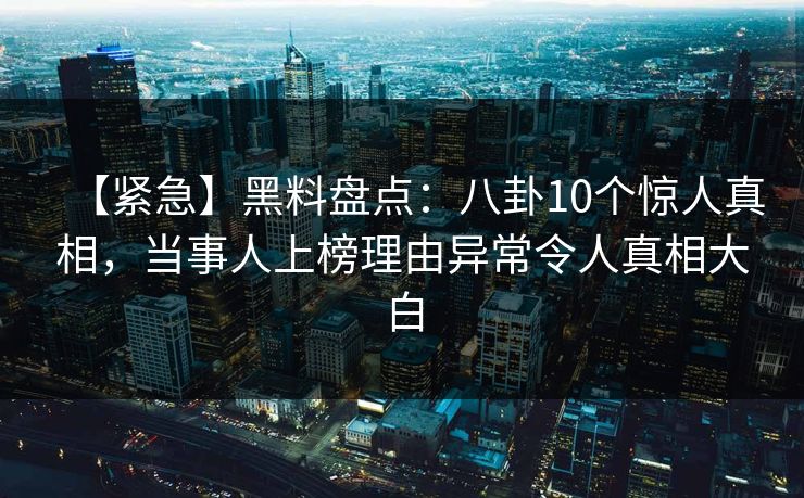 【紧急】黑料盘点：八卦10个惊人真相，当事人上榜理由异常令人真相大白