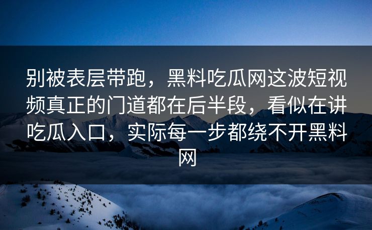 别被表层带跑，黑料吃瓜网这波短视频真正的门道都在后半段，看似在讲吃瓜入口，实际每一步都绕不开黑料网