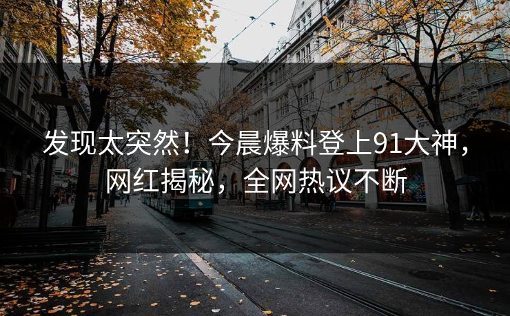 发现太突然！今晨爆料登上91大神，网红揭秘，全网热议不断