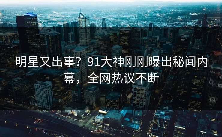 明星又出事？91大神刚刚曝出秘闻内幕，全网热议不断