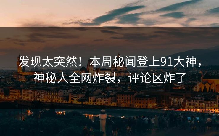 发现太突然！本周秘闻登上91大神，神秘人全网炸裂，评论区炸了