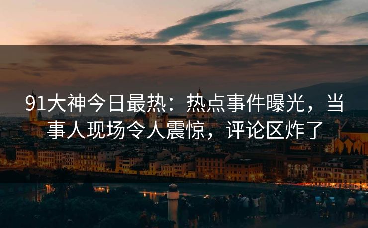 91大神今日最热：热点事件曝光，当事人现场令人震惊，评论区炸了