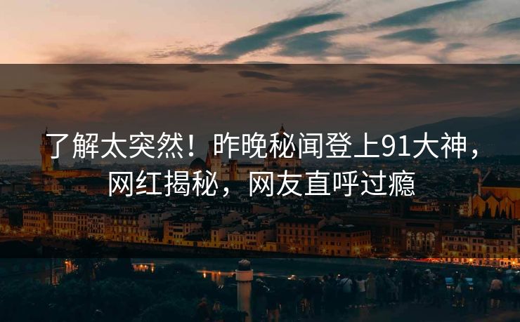了解太突然！昨晚秘闻登上91大神，网红揭秘，网友直呼过瘾