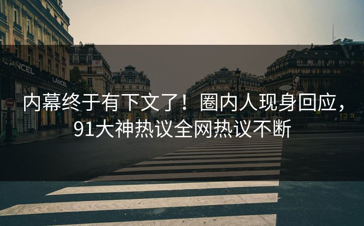 内幕终于有下文了！圈内人现身回应，91大神热议全网热议不断