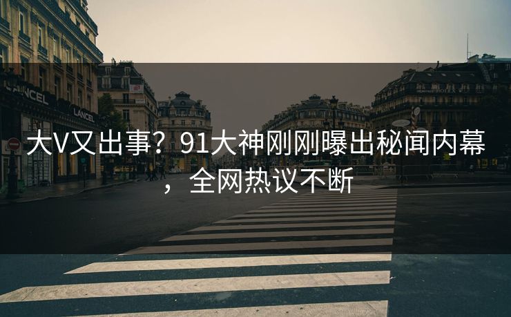 大V又出事？91大神刚刚曝出秘闻内幕，全网热议不断