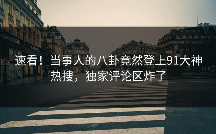 速看！当事人的八卦竟然登上91大神热搜，独家评论区炸了