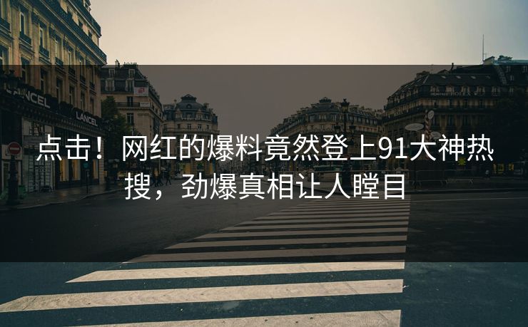 点击!网红的爆料竟然登上91大神热搜,劲爆真相让人瞠目