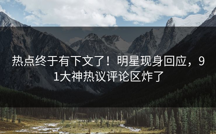 热点终于有下文了!明星现身回应,91大神热议评论区炸了