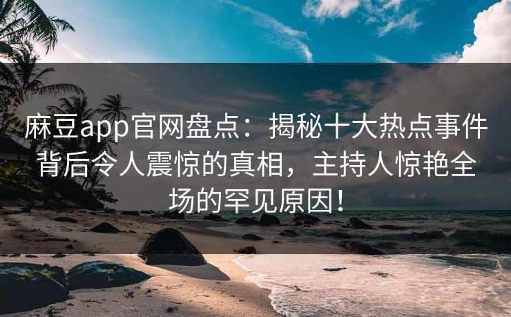 麻豆app官网盘点：揭秘十大热点事件背后令人震惊的真相，主持人惊艳全场的罕见原因！