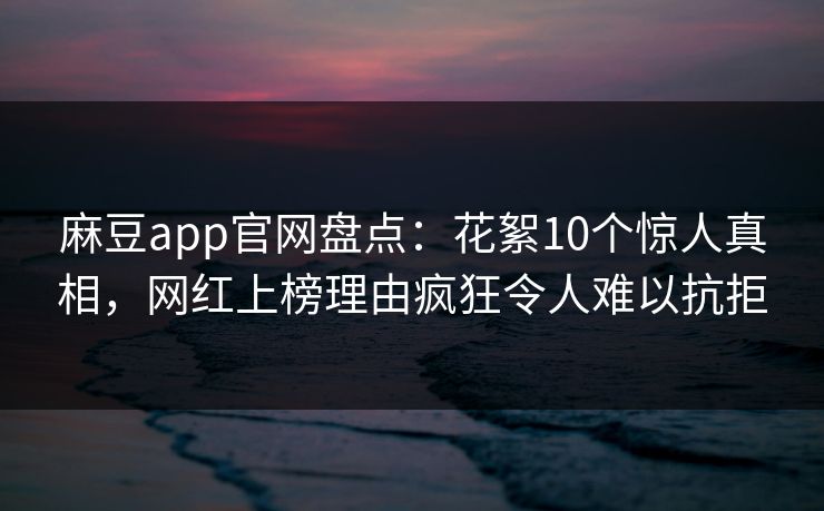 麻豆app官网盘点：花絮10个惊人真相，网红上榜理由疯狂令人难以抗拒