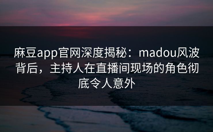 麻豆app官网深度揭秘：madou风波背后，主持人在直播间现场的角色彻底令人意外