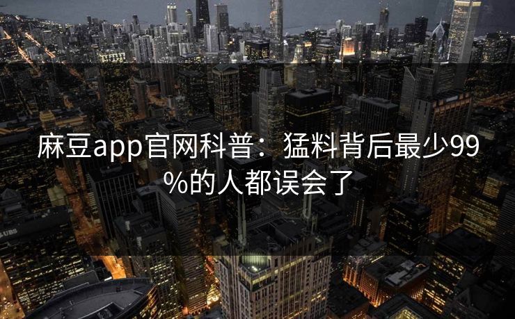 麻豆app官网科普：猛料背后最少99%的人都误会了