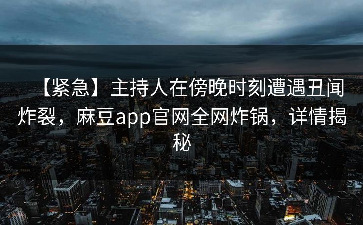【紧急】主持人在傍晚时刻遭遇丑闻炸裂，麻豆app官网全网炸锅，详情揭秘