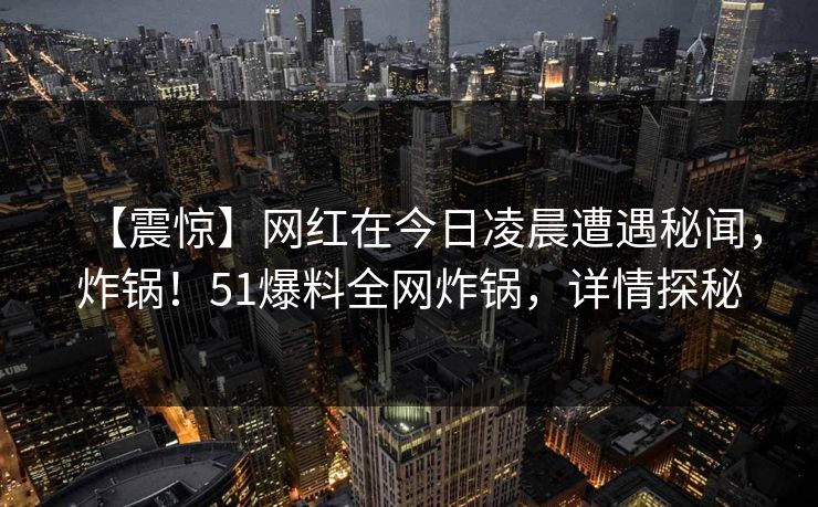 【震惊】网红在今日凌晨遭遇秘闻，炸锅！51爆料全网炸锅，详情探秘