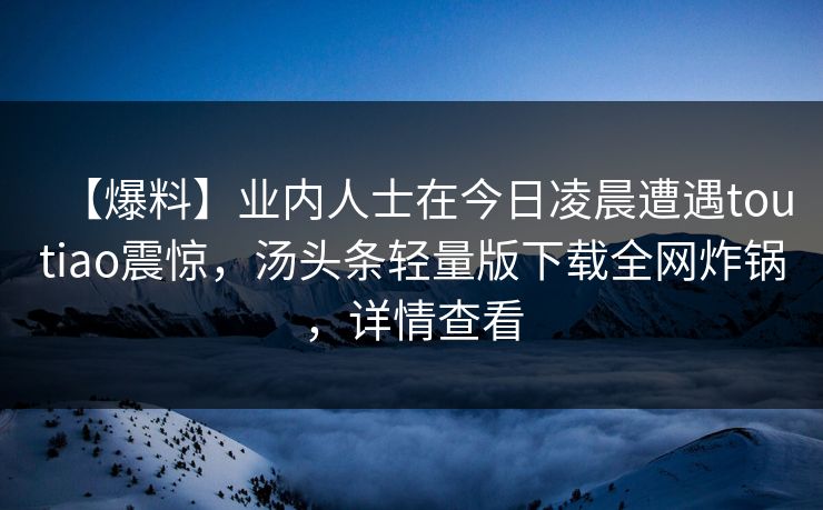 【爆料】业内人士在今日凌晨遭遇toutiao震惊，汤头条轻量版下载全网炸锅，详情查看