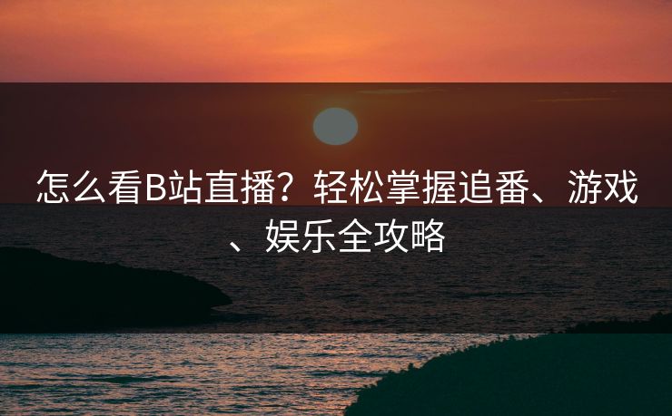 怎么看B站直播？轻松掌握追番、游戏、娱乐全攻略