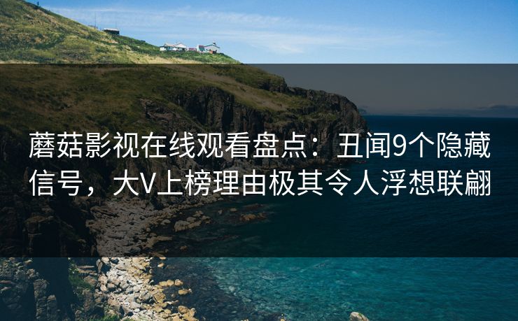 蘑菇影视在线观看盘点：丑闻9个隐藏信号，大V上榜理由极其令人浮想联翩