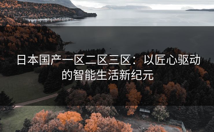 日本国产一区二区三区：以匠心驱动的智能生活新纪元
