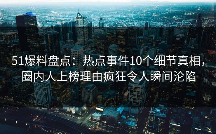 51爆料盘点:热点事件10个细节真相,圈内人上榜理由疯狂令人瞬间沦陷