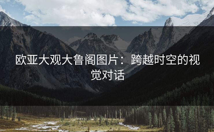 欧亚大观大鲁阁图片:跨越时空的视觉对话