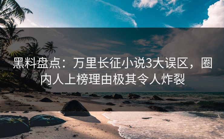 黑料盘点:万里长征小说3大误区,圈内人上榜理由极其令人炸裂