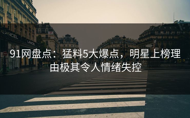 91网盘点:猛料5大爆点,明星上榜理由极其令人情绪失控