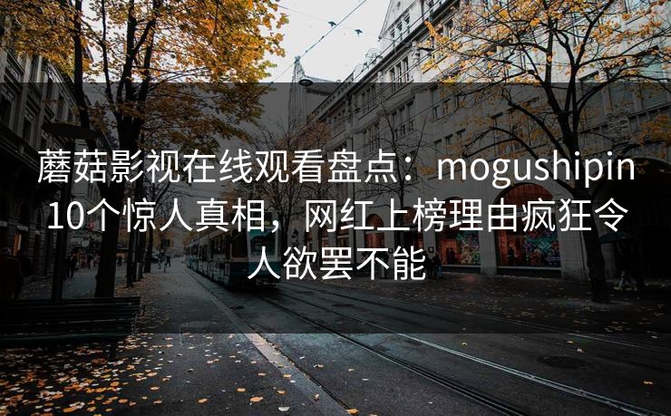 蘑菇影视在线观看盘点:mogushipin10个惊人真相,网红上榜理由疯狂令人欲罢不能