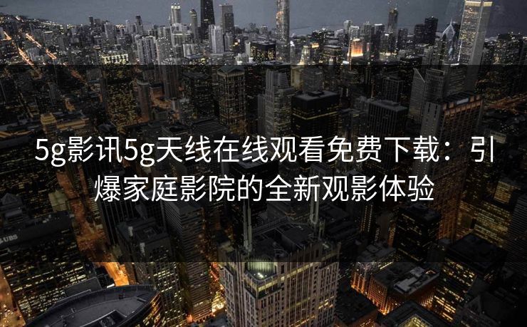 5g影讯5g天线在线观看免费下载：引爆家庭影院的全新观影体验