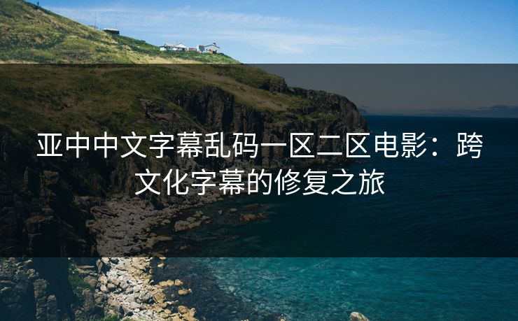 亚中中文字幕乱码一区二区电影：跨文化字幕的修复之旅